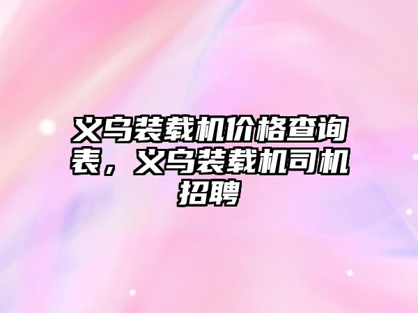 義烏裝載機價格查詢表，義烏裝載機司機招聘