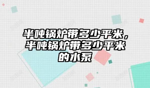 半噸鍋爐帶多少平米，半噸鍋爐帶多少平米的水泵