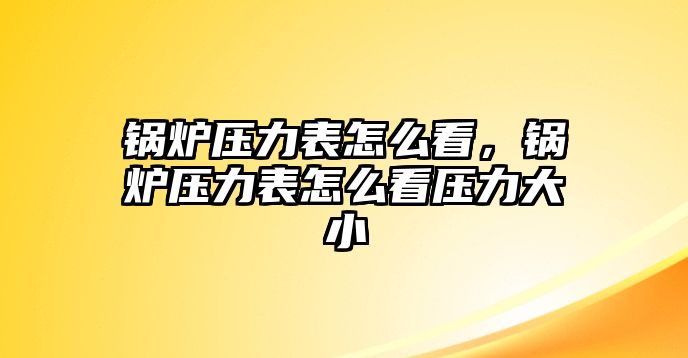 鍋爐壓力表怎么看，鍋爐壓力表怎么看壓力大小