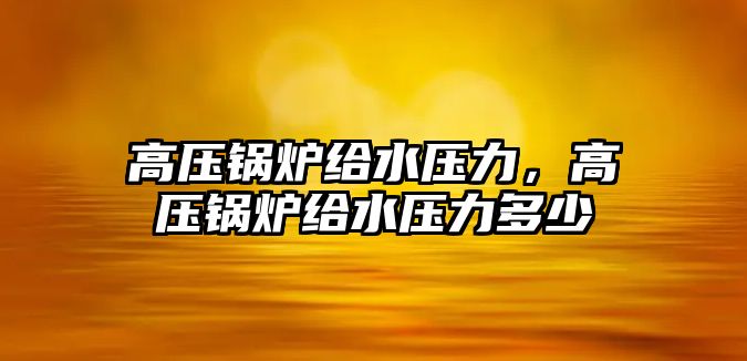 高壓鍋爐給水壓力，高壓鍋爐給水壓力多少