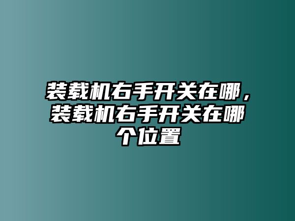 裝載機(jī)右手開(kāi)關(guān)在哪，裝載機(jī)右手開(kāi)關(guān)在哪個(gè)位置