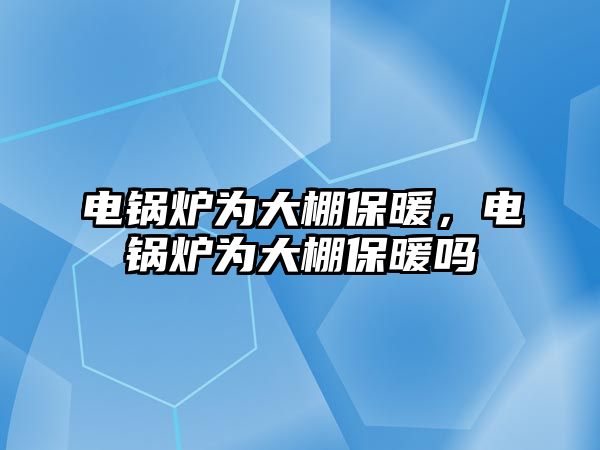 電鍋爐為大棚保暖，電鍋爐為大棚保暖嗎