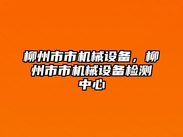 柳州市市機(jī)械設(shè)備，柳州市市機(jī)械設(shè)備檢測(cè)中心