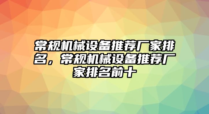 常規(guī)機(jī)械設(shè)備推薦廠家排名，常規(guī)機(jī)械設(shè)備推薦廠家排名前十