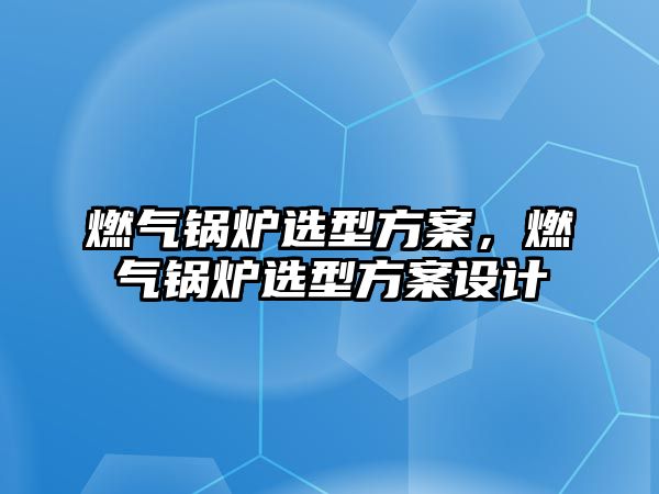 燃氣鍋爐選型方案，燃氣鍋爐選型方案設(shè)計