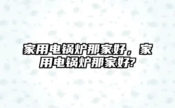 家用電鍋爐那家好，家用電鍋爐那家好?