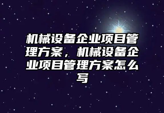 機械設備企業(yè)項目管理方案，機械設備企業(yè)項目管理方案怎么寫