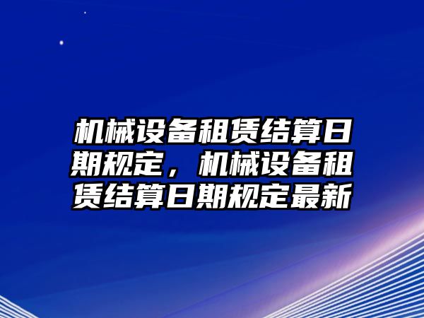 機(jī)械設(shè)備租賃結(jié)算日期規(guī)定，機(jī)械設(shè)備租賃結(jié)算日期規(guī)定最新