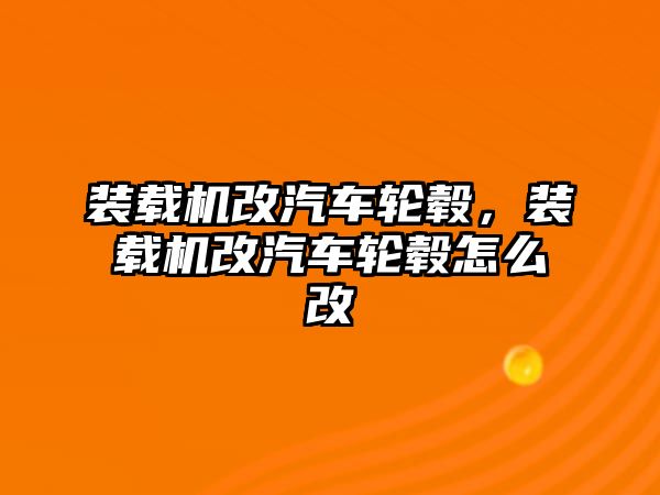 裝載機改汽車輪轂，裝載機改汽車輪轂怎么改