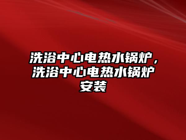 洗浴中心電熱水鍋爐，洗浴中心電熱水鍋爐安裝