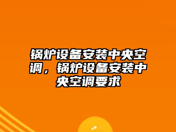 鍋爐設(shè)備安裝中央空調(diào)，鍋爐設(shè)備安裝中央空調(diào)要求