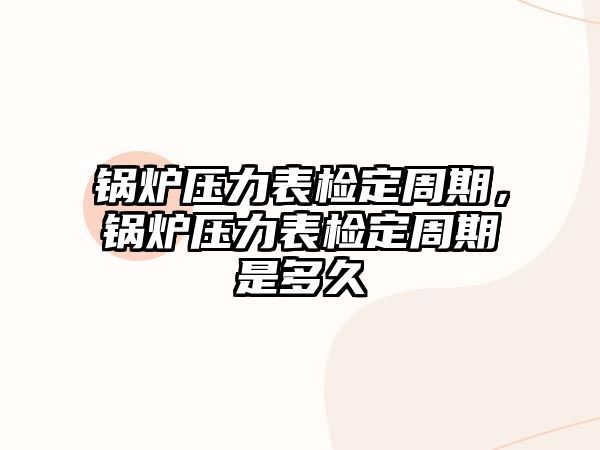 鍋爐壓力表檢定周期，鍋爐壓力表檢定周期是多久