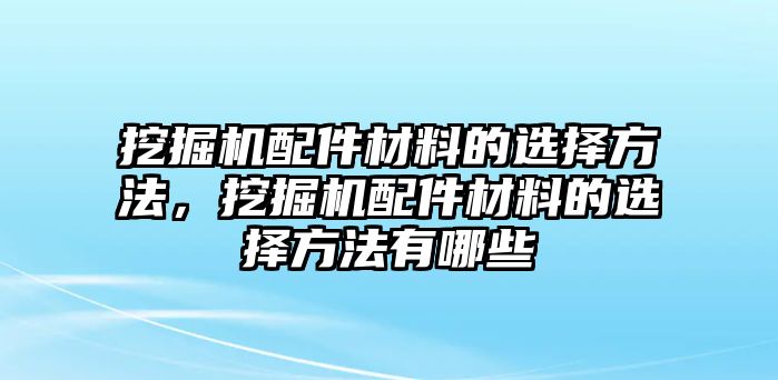 挖掘機(jī)配件材料的選擇方法，挖掘機(jī)配件材料的選擇方法有哪些