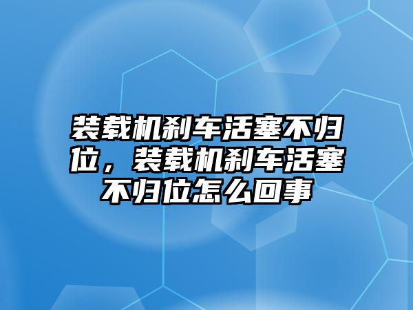 裝載機(jī)剎車活塞不歸位，裝載機(jī)剎車活塞不歸位怎么回事