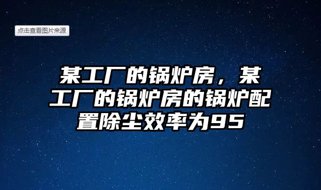 某工廠的鍋爐房，某工廠的鍋爐房的鍋爐配置除塵效率為95