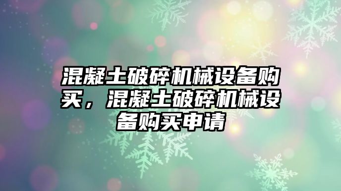 混凝土破碎機(jī)械設(shè)備購買，混凝土破碎機(jī)械設(shè)備購買申請