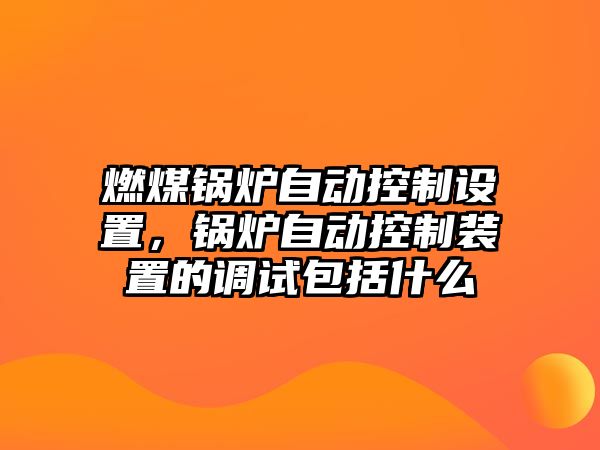 燃煤鍋爐自動(dòng)控制設(shè)置，鍋爐自動(dòng)控制裝置的調(diào)試包括什么