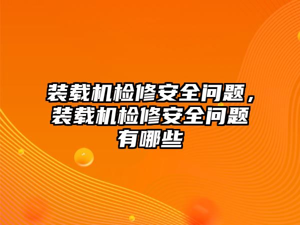 裝載機(jī)檢修安全問題，裝載機(jī)檢修安全問題有哪些