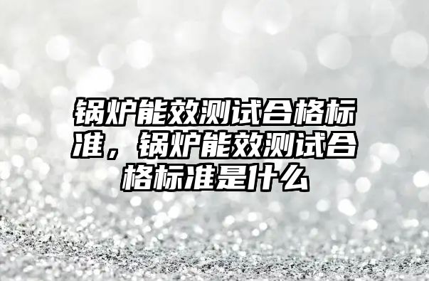 鍋爐能效測試合格標準，鍋爐能效測試合格標準是什么