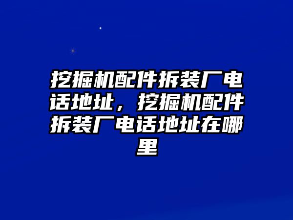 挖掘機(jī)配件拆裝廠電話地址，挖掘機(jī)配件拆裝廠電話地址在哪里