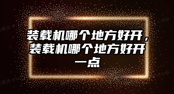 裝載機(jī)哪個(gè)地方好開(kāi)，裝載機(jī)哪個(gè)地方好開(kāi)一點(diǎn)