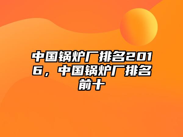 中國(guó)鍋爐廠排名2016，中國(guó)鍋爐廠排名前十