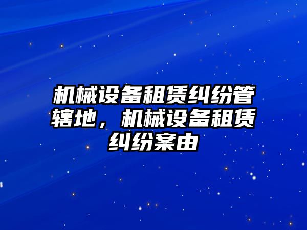 機(jī)械設(shè)備租賃糾紛管轄地，機(jī)械設(shè)備租賃糾紛案由