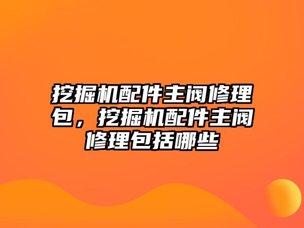 挖掘機(jī)配件主閥修理包，挖掘機(jī)配件主閥修理包括哪些