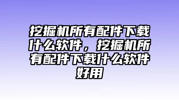 挖掘機所有配件下載什么軟件，挖掘機所有配件下載什么軟件好用