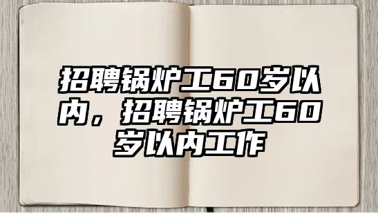 招聘鍋爐工60歲以內(nèi)，招聘鍋爐工60歲以內(nèi)工作