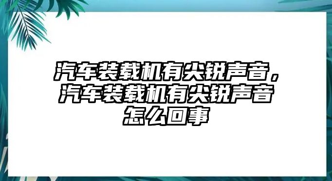 汽車裝載機(jī)有尖銳聲音，汽車裝載機(jī)有尖銳聲音怎么回事