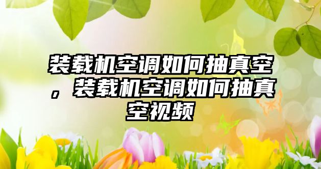 裝載機空調如何抽真空，裝載機空調如何抽真空視頻