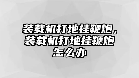 裝載機打地掛鞭炮，裝載機打地掛鞭炮怎么辦