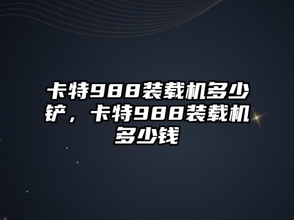 卡特988裝載機多少鏟，卡特988裝載機多少錢