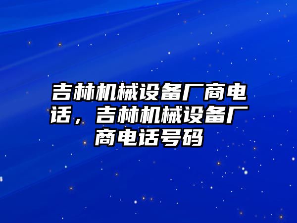 吉林機(jī)械設(shè)備廠商電話，吉林機(jī)械設(shè)備廠商電話號(hào)碼