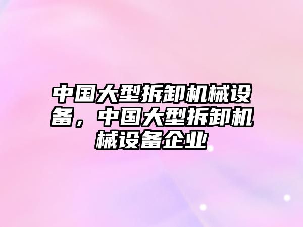 中國(guó)大型拆卸機(jī)械設(shè)備，中國(guó)大型拆卸機(jī)械設(shè)備企業(yè)