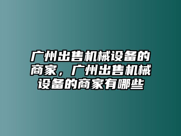 廣州出售機(jī)械設(shè)備的商家，廣州出售機(jī)械設(shè)備的商家有哪些