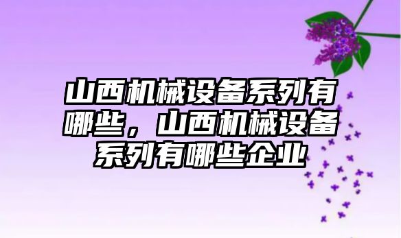 山西機(jī)械設(shè)備系列有哪些，山西機(jī)械設(shè)備系列有哪些企業(yè)