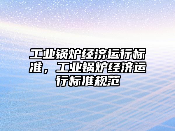 工業(yè)鍋爐經(jīng)濟運行標準，工業(yè)鍋爐經(jīng)濟運行標準規(guī)范