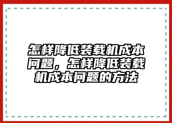 怎樣降低裝載機成本問題，怎樣降低裝載機成本問題的方法