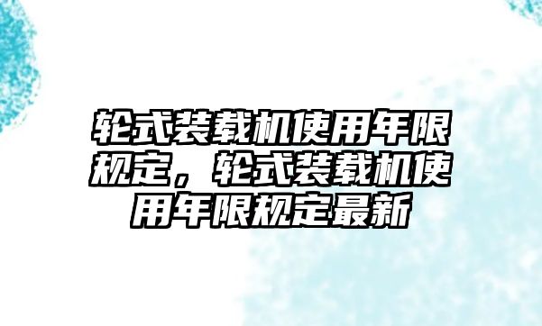 輪式裝載機(jī)使用年限規(guī)定，輪式裝載機(jī)使用年限規(guī)定最新