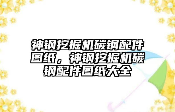 神鋼挖掘機碳鋼配件圖紙，神鋼挖掘機碳鋼配件圖紙大全