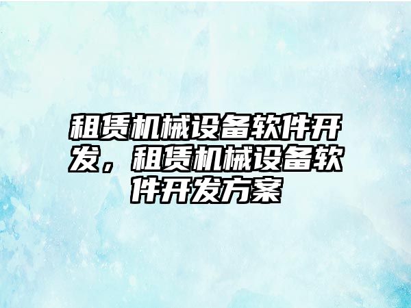 租賃機(jī)械設(shè)備軟件開發(fā)，租賃機(jī)械設(shè)備軟件開發(fā)方案