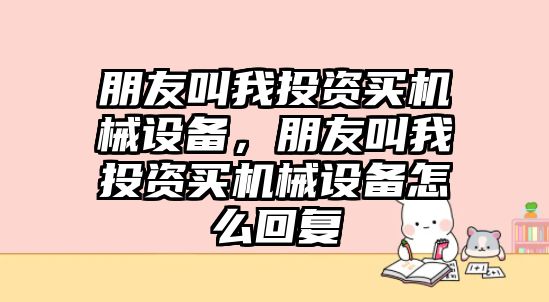 朋友叫我投資買機械設(shè)備，朋友叫我投資買機械設(shè)備怎么回復(fù)