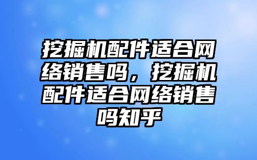 挖掘機(jī)配件適合網(wǎng)絡(luò)銷售嗎，挖掘機(jī)配件適合網(wǎng)絡(luò)銷售嗎知乎