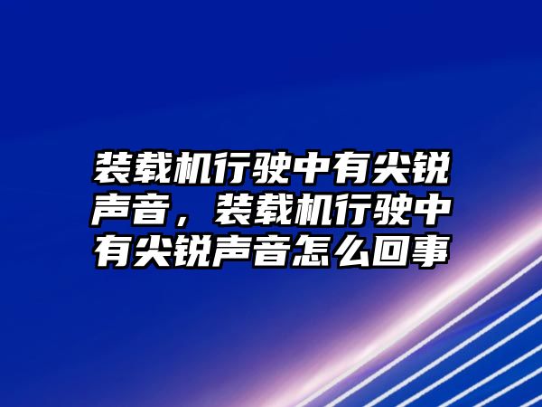 裝載機行駛中有尖銳聲音，裝載機行駛中有尖銳聲音怎么回事