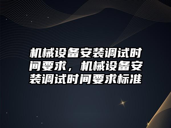 機械設(shè)備安裝調(diào)試時間要求，機械設(shè)備安裝調(diào)試時間要求標(biāo)準