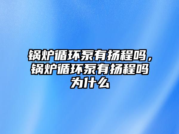 鍋爐循環(huán)泵有揚程嗎，鍋爐循環(huán)泵有揚程嗎為什么