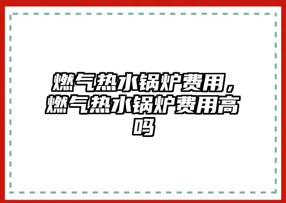 燃?xì)鉄崴仩t費(fèi)用，燃?xì)鉄崴仩t費(fèi)用高嗎