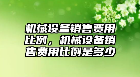 機械設(shè)備銷售費用比例，機械設(shè)備銷售費用比例是多少